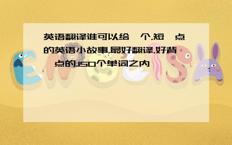 英语翻译谁可以给一个，短一点的英语小故事，最好翻译，好背一点的，150个单词之内