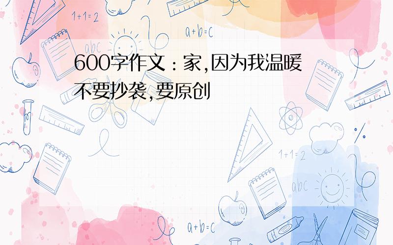 600字作文：家,因为我温暖不要抄袭,要原创