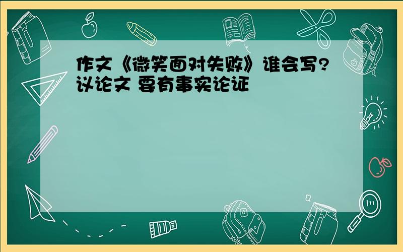 作文《微笑面对失败》谁会写?议论文 要有事实论证