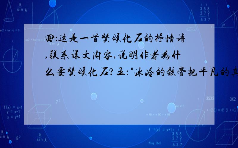 四：这是一首赞颂化石的抒情诗,联系课文内容,说明作者为什么要赞颂化石?五：“冰冷的骸骨把平凡的真理回答.”句中“平凡的真理”指什么?六：“时光在你连时刻吓到到皱纹”,人脸上的