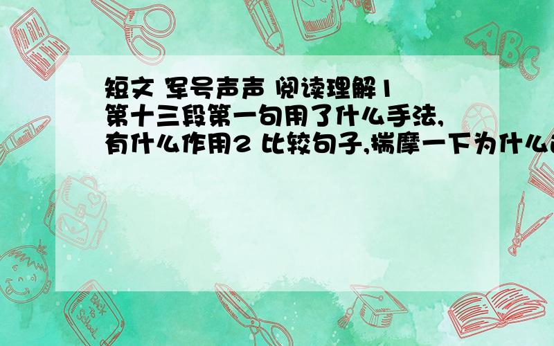 短文 军号声声 阅读理解1 第十三段第一句用了什么手法,有什么作用2 比较句子,揣摩一下为什么选文第十三段采用这句A我知道,只要对着耳朵听,就能听到连续不断,很响亮的军号声B 我知道,只