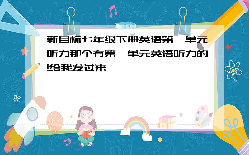 新目标七年级下册英语第一单元听力那个有第一单元英语听力的!给我发过来