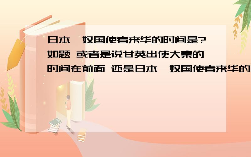 日本倭奴国使者来华的时间是?如题 或者是说甘英出使大秦的时间在前面 还是日本倭奴国使者来华的时间在前面?