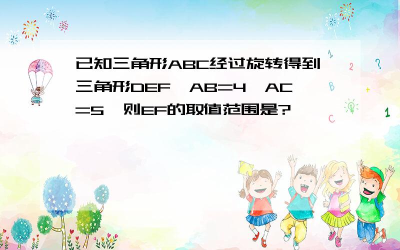 已知三角形ABC经过旋转得到三角形DEF,AB=4,AC=5,则EF的取值范围是?