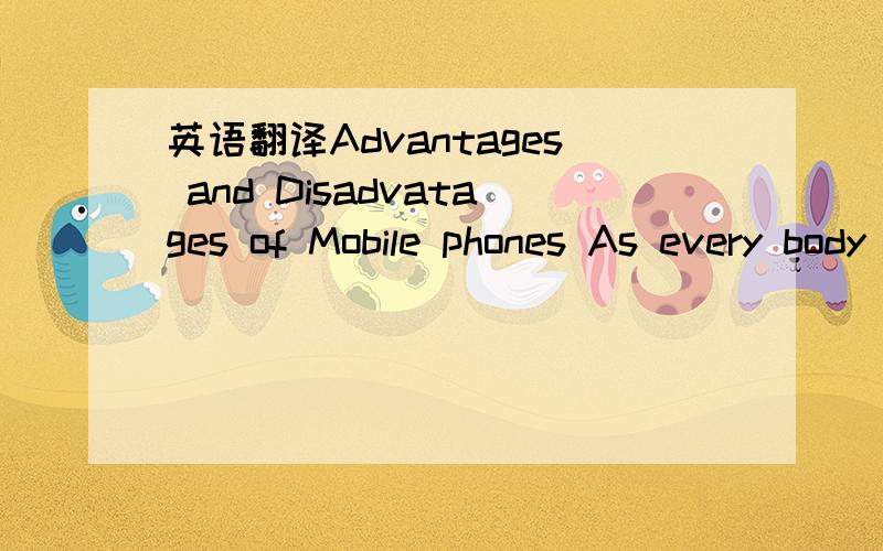 英语翻译Advantages and Disadvatages of Mobile phones As every body knows,mobiles are playing a important part in our daily life nowadays.But they have bot advantages and disadvtanges in my opinion.First,mobiles make it convinent for people to kee