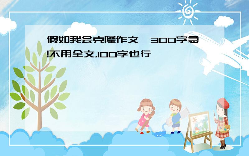 假如我会克隆作文,300字急!不用全文，100字也行