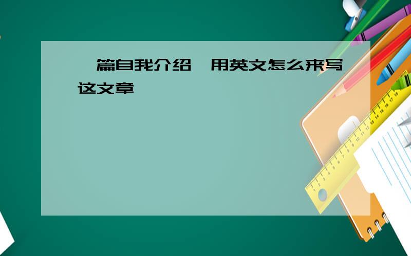 一篇自我介绍,用英文怎么来写这文章