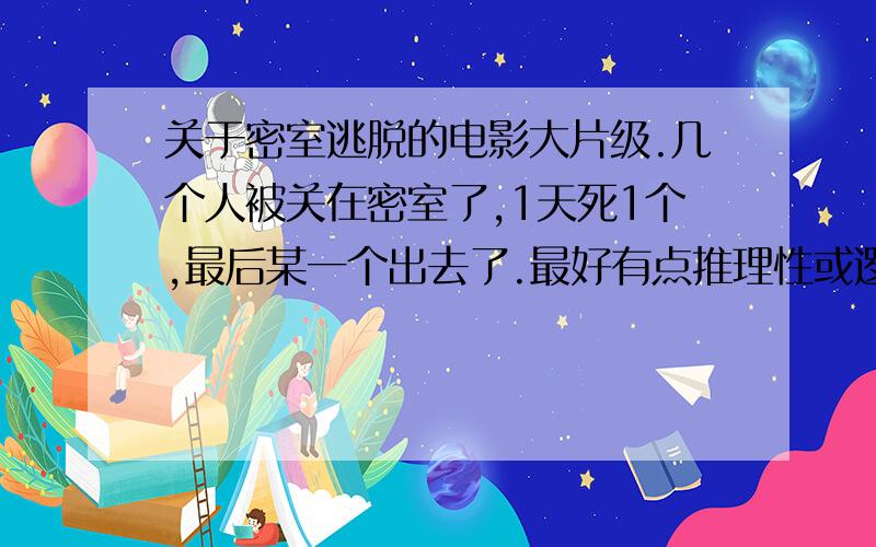 关于密室逃脱的电影大片级.几个人被关在密室了,1天死1个,最后某一个出去了.最好有点推理性或逻辑性的.越多越好,可以加分.重复了的不要,新颖的我喜欢