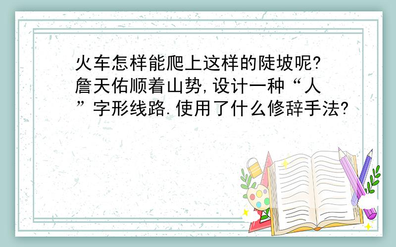 火车怎样能爬上这样的陡坡呢?詹天佑顺着山势,设计一种“人”字形线路.使用了什么修辞手法?