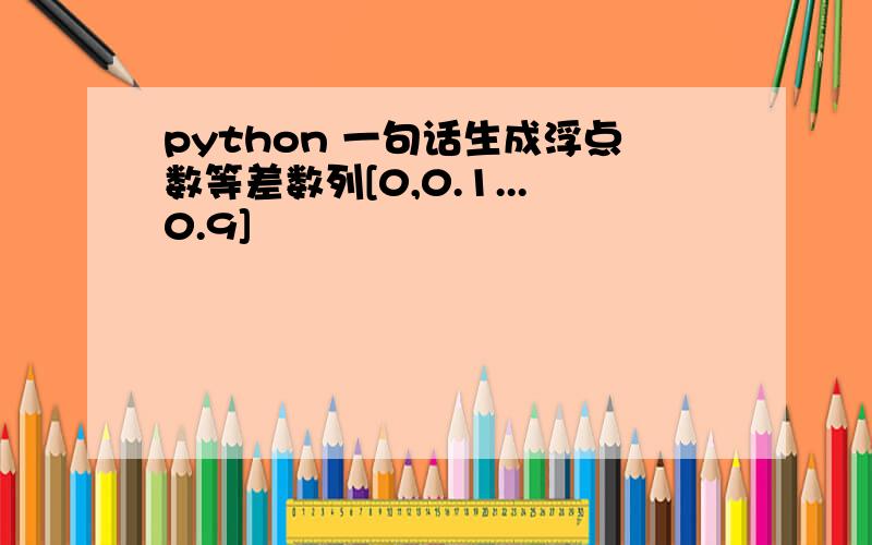 python 一句话生成浮点数等差数列[0,0.1...0.9]