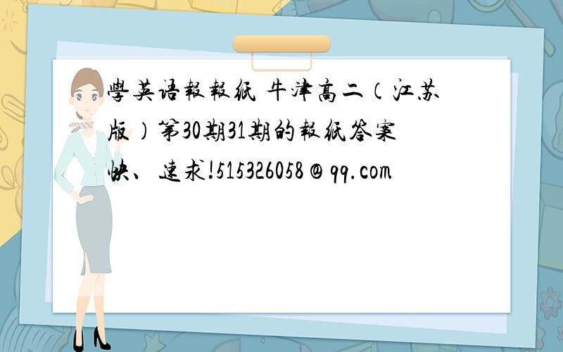 学英语报报纸 牛津高二（江苏版）第30期31期的报纸答案快、速求!515326058＠qq.com