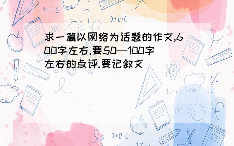 求一篇以网络为话题的作文,600字左右,要50—100字左右的点评.要记叙文