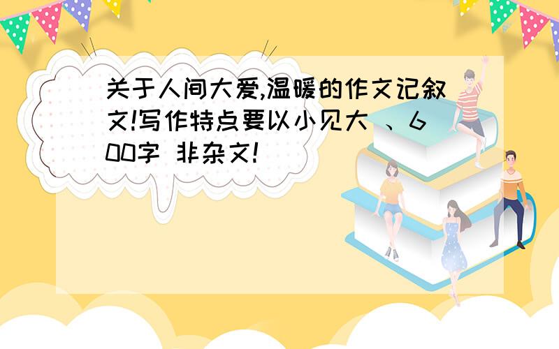 关于人间大爱,温暖的作文记叙文!写作特点要以小见大 、600字 非杂文!