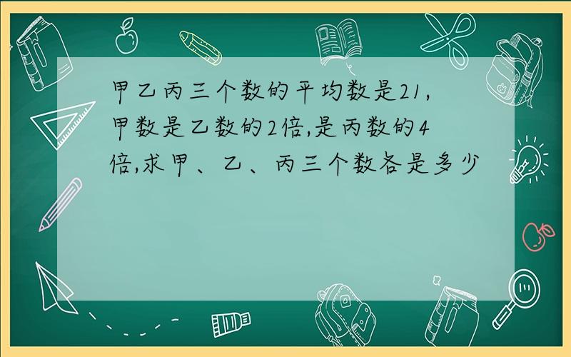 甲乙丙三个数的平均数是21,甲数是乙数的2倍,是丙数的4倍,求甲、乙、丙三个数各是多少