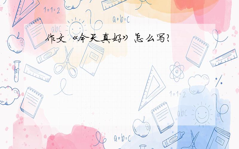 作文《今天真好》怎么写?