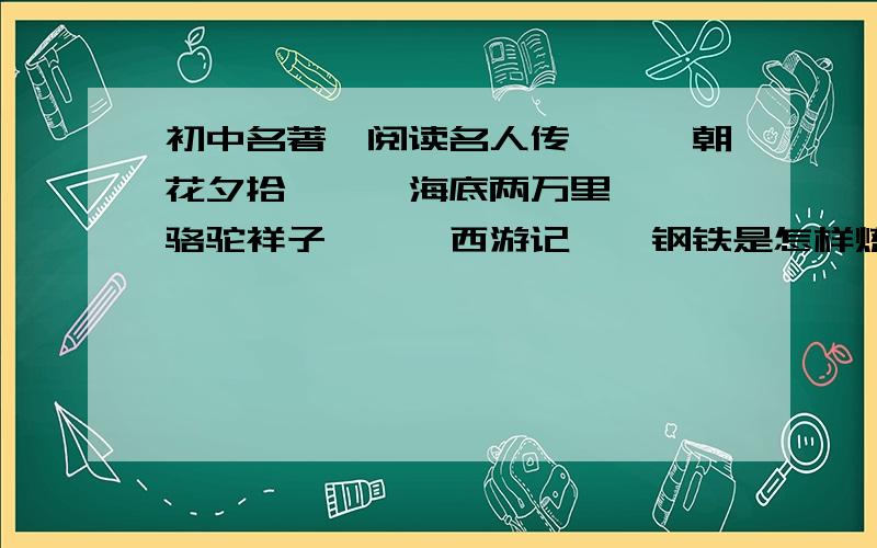 初中名著《阅读名人传》,《朝花夕拾》,《海底两万里》,《骆驼祥子》,《西游记》《钢铁是怎样炼成》的试题有关每个名著至少五道,