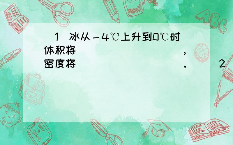 （1）冰从－4℃上升到0℃时体积将__________,密度将__________.　　（2）水从0℃上升到4℃时体积将_____ 　　（1）冰从－4℃上升到0℃时体积将__________，密度将__________。　　（2）水从0℃上升到4