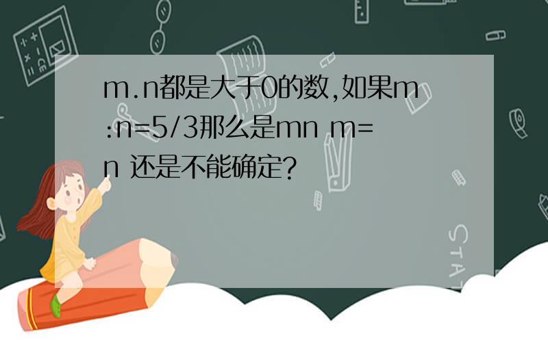 m.n都是大于0的数,如果m:n=5/3那么是mn m=n 还是不能确定?