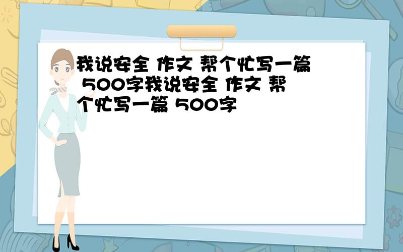 我说安全 作文 帮个忙写一篇 500字我说安全 作文 帮个忙写一篇 500字