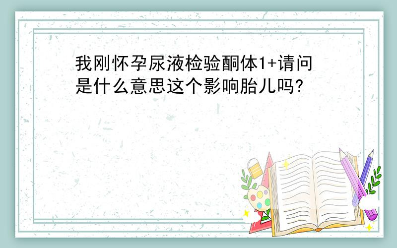 我刚怀孕尿液检验酮体1+请问是什么意思这个影响胎儿吗?