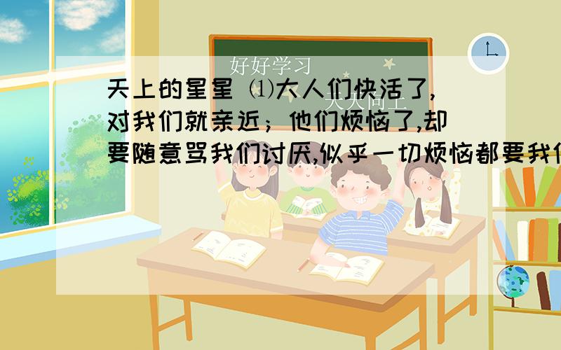 天上的星星 ⑴大人们快活了,对我们就亲近；他们烦恼了,却要随意骂我们讨厌,似乎一切烦恼都要我们负担,这便是我们做孩子的不曾明白的.天擦黑,我们才在家捉起迷藏,他们又来烦了,大声呵