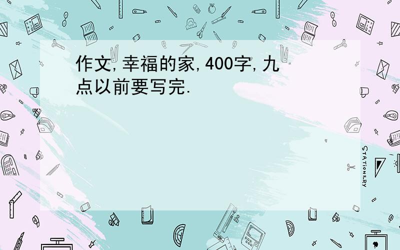 作文,幸福的家,400字,九点以前要写完.