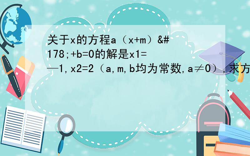 关于x的方程a（x+m）²+b=0的解是x1=—1,x2=2（a,m,b均为常数,a≠0）,求方程a（x+m+2）²+b＝0的解