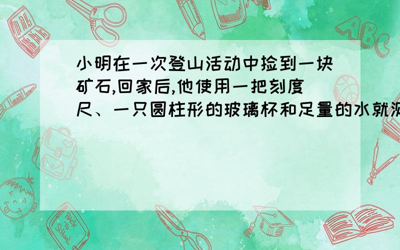 小明在一次登山活动中捡到一块矿石,回家后,他使用一把刻度尺、一只圆柱形的玻璃杯和足量的水就测量出这块矿山的体积.如果他量出玻璃杯的内直径d,把矿石完全浸没在水中.测出杯中水面