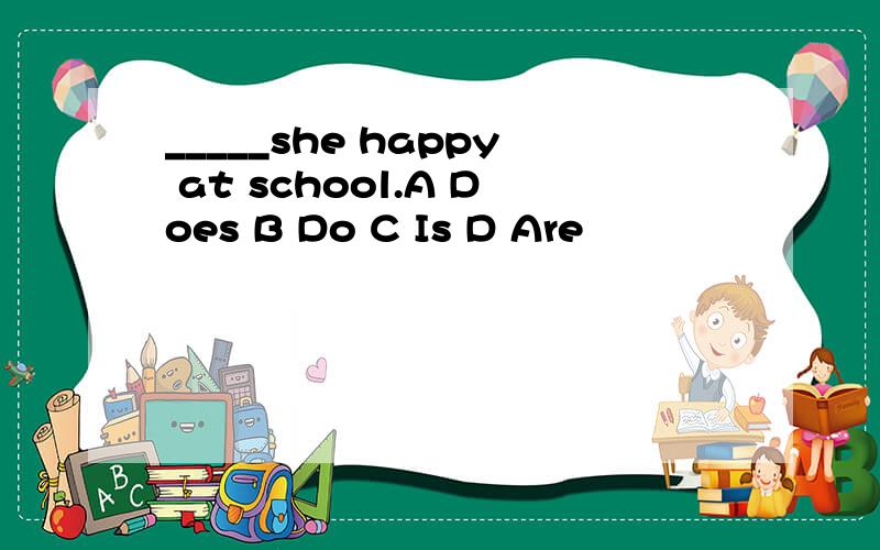 _____she happy at school.A Does B Do C Is D Are