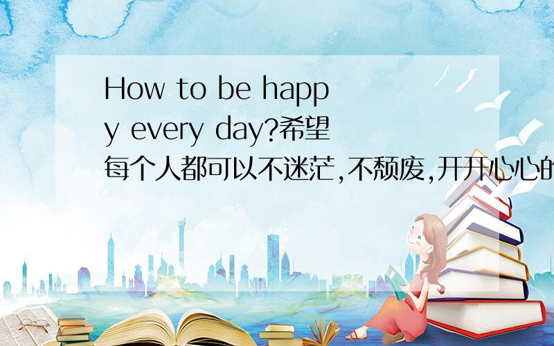 How to be happy every day?希望每个人都可以不迷茫,不颓废,开开心心的生活每一天..