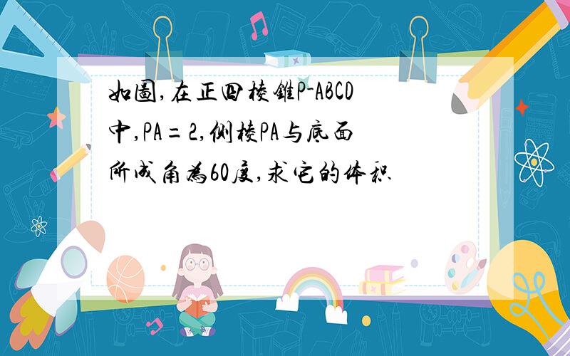 如图,在正四棱锥P-ABCD中,PA=2,侧棱PA与底面所成角为60度,求它的体积