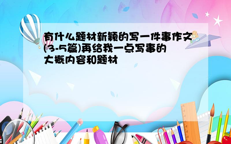 有什么题材新颖的写一件事作文(3-5篇)再给我一点写事的大概内容和题材