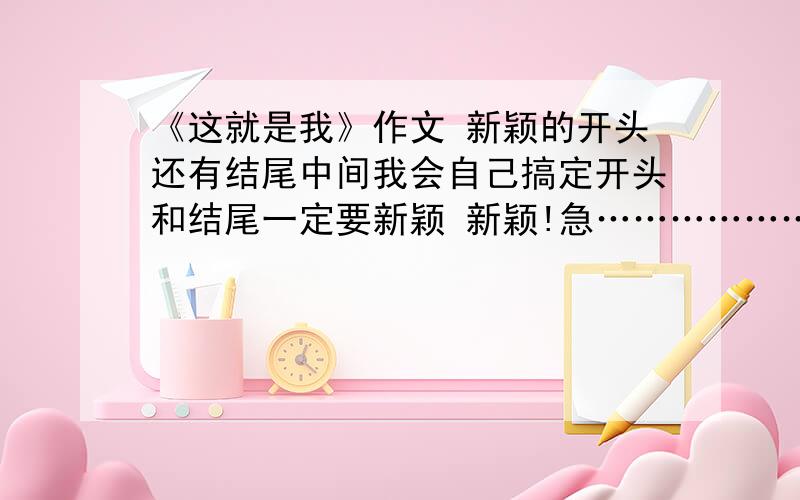 《这就是我》作文 新颖的开头还有结尾中间我会自己搞定开头和结尾一定要新颖 新颖!急………………………………