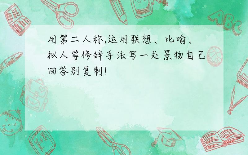 用第二人称,运用联想、比喻、拟人等修辞手法写一处景物自己回答别复制!