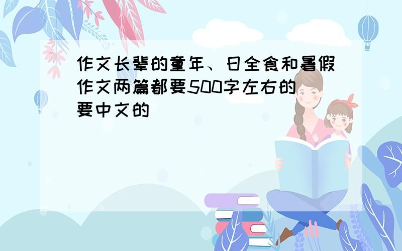 作文长辈的童年、日全食和暑假作文两篇都要500字左右的 要中文的