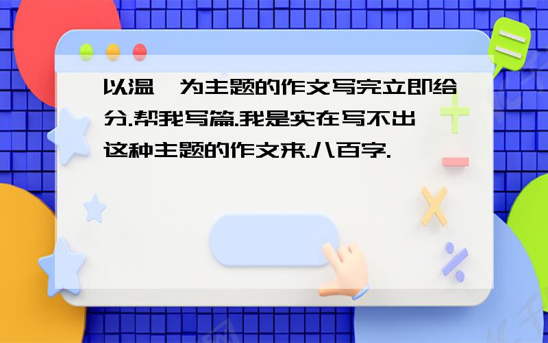 以温馨为主题的作文写完立即给分.帮我写篇.我是实在写不出这种主题的作文来.八百字.