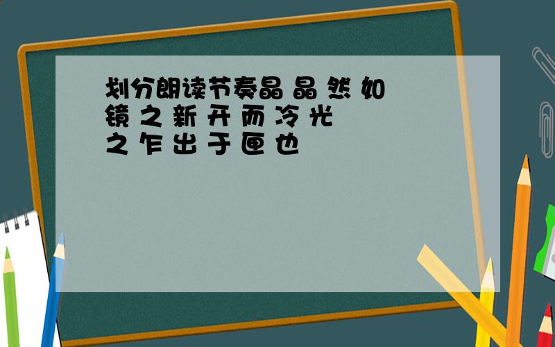 划分朗读节奏晶 晶 然 如 镜 之 新 开 而 冷 光 之 乍 出 于 匣 也