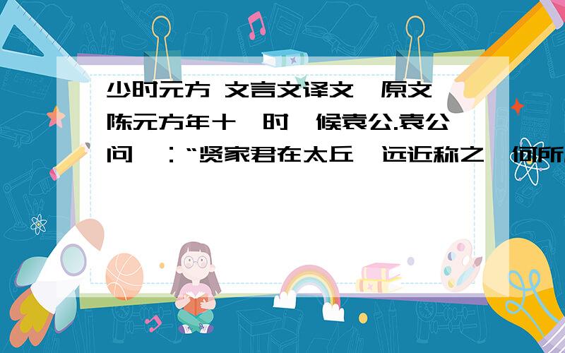 少时元方 文言文译文【原文】陈元方年十一时,候袁公.袁公问曰：“贤家君在太丘,远近称之,何所履行?”元方曰：“老父在太丘,强者绥之以德,弱者抚之以仁,恣其所安,久而益敬.”袁公曰：