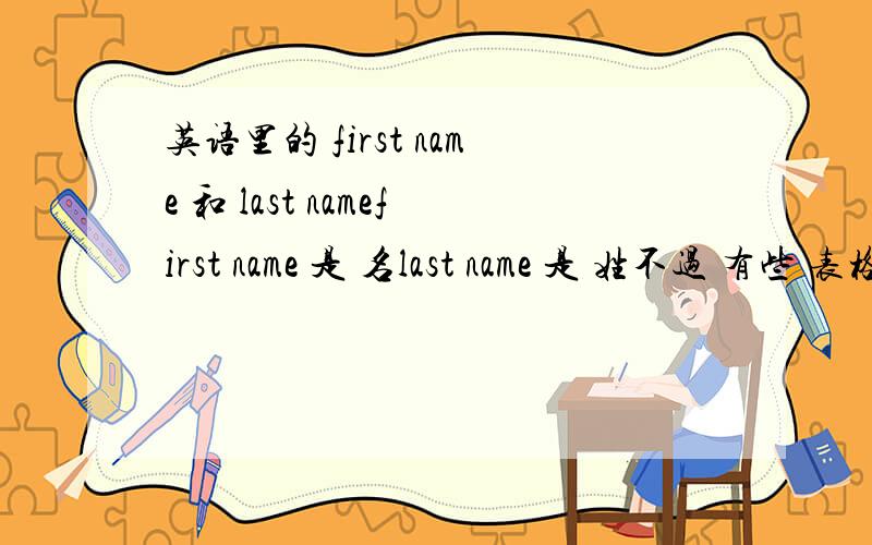 英语里的 first name 和 last namefirst name 是 名last name 是 姓不过 有些 表格 是last name / first name 因为通常 都是 first name / last name 我就晕了 应该 哪个开头 怎么个用法