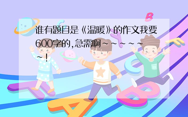 谁有题目是《温暖》的作文我要600字的,急需啊~~~~~~!