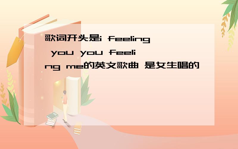 歌词开头是i feeling you you feeling me的英文歌曲 是女生唱的