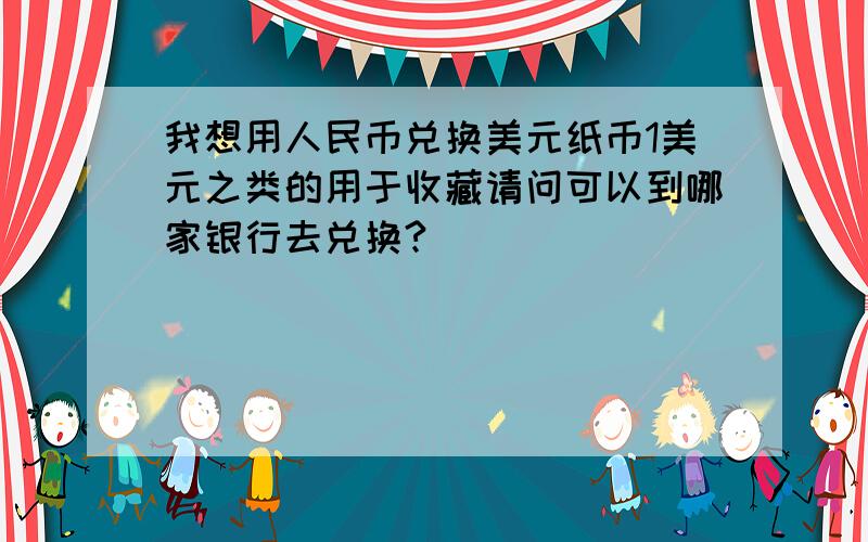 我想用人民币兑换美元纸币1美元之类的用于收藏请问可以到哪家银行去兑换?