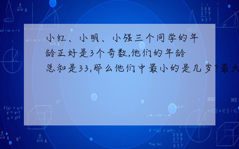 小红、小明、小强三个同学的年龄正好是3个奇数,他们的年龄总和是33,那么他们中最小的是几岁?最大呢?