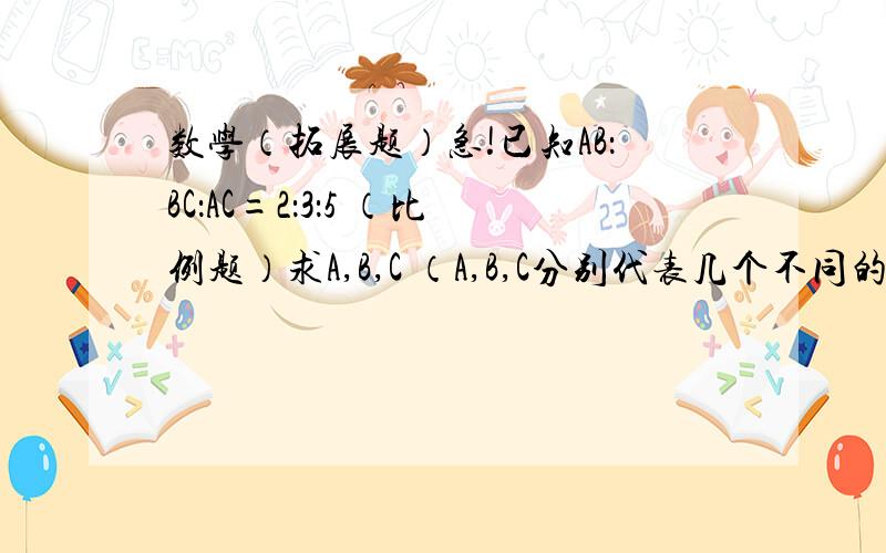 数学（拓展题）急!已知AB：BC：AC=2：3：5 （比例题）求A,B,C （A,B,C分别代表几个不同的数字）