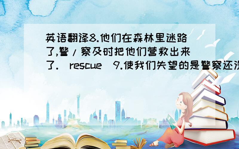 英语翻译8.他们在森林里迷路了,警/察及时把他们营救出来了.(rescue)9.使我们失望的是警察还没有捕获凶手.(capture)10.他们两个一见钟情.(fall in love with)