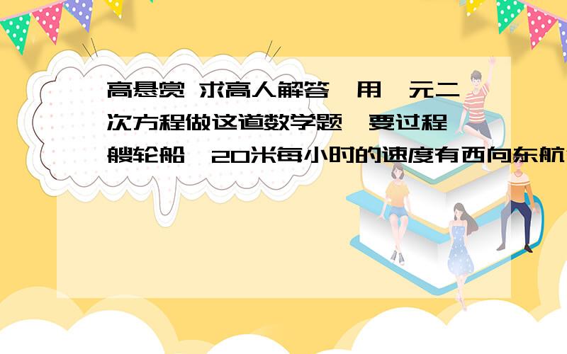 高悬赏 求高人解答,用一元二次方程做这道数学题,要过程一艘轮船一20米每小时的速度有西向东航行,途中接到台风警报,台风中心正以40米每小时的速度由南向北移动,距台风中心20倍的根号10