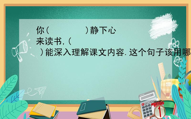 你(        )静下心来读书,(          )能深入理解课文内容.这个句子该用哪个关联词?