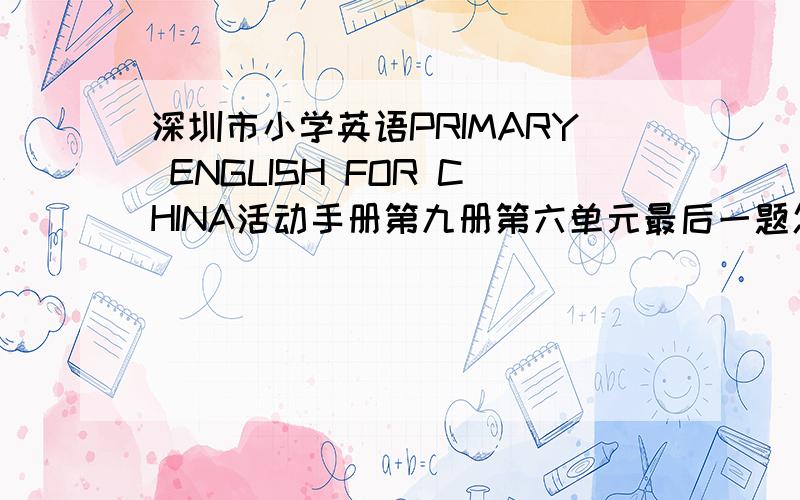 深圳市小学英语PRIMARY ENGLISH FOR CHINA活动手册第九册第六单元最后一题怎么写?