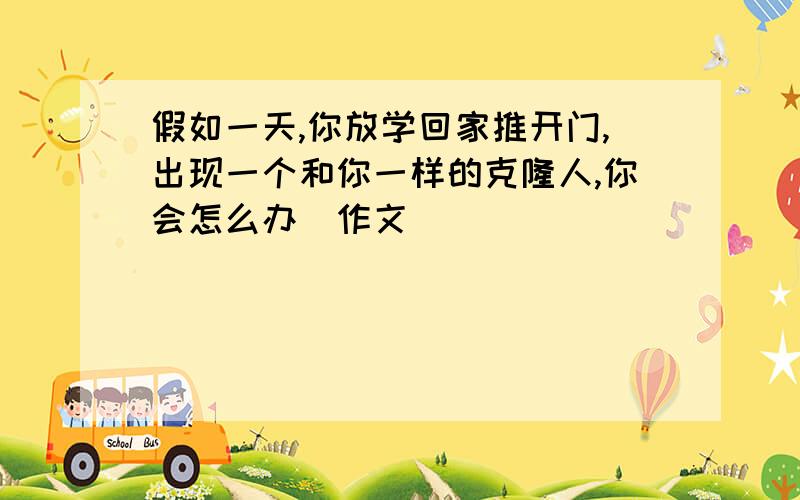 假如一天,你放学回家推开门,出现一个和你一样的克隆人,你会怎么办（作文）