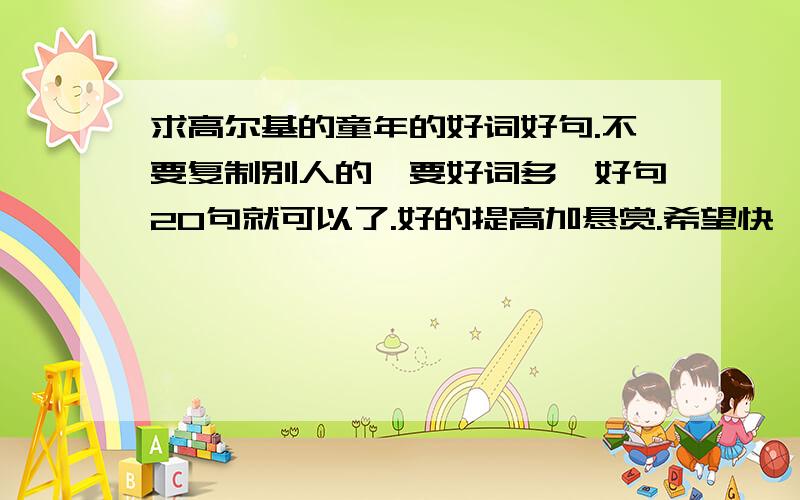 求高尔基的童年的好词好句.不要复制别人的,要好词多,好句20句就可以了.好的提高加悬赏.希望快一点.注意,好词好很多很多.